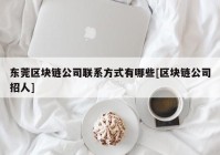 东莞区块链公司联系方式有哪些[区块链公司招人]