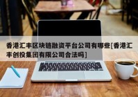 香港汇丰区块链融资平台公司有哪些[香港汇丰创投集团有限公司合法吗]