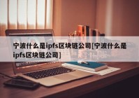 宁波什么是ipfs区块链公司[宁波什么是ipfs区块链公司]