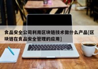 食品安全公司利用区块链技术做什么产品[区块链在食品安全管理的应用]