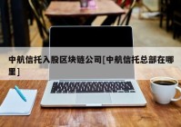 中航信托入股区块链公司[中航信托总部在哪里]