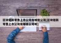 区块链新零售上市公司有哪些公司[区块链新零售上市公司有哪些公司呢]