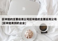 区块链的主要应用公司区块链的主要应用公司[区块链用到的企业]